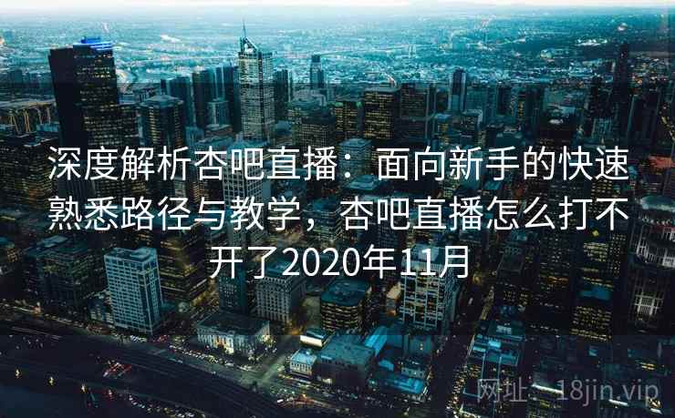 深度解析杏吧直播：面向新手的快速熟悉路径与教学，杏吧直播怎么打不开了2020年11月