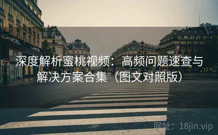 深度解析蜜桃视频:高频问题速查与解决方案合集(图文对照版) 深度解析蜜桃视频:高频问题速查与解决方案合集(图文对照版)