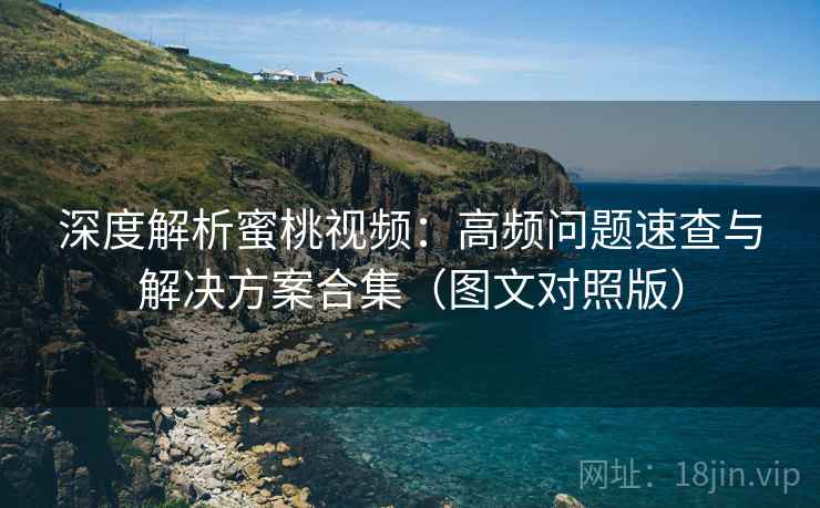 深度解析蜜桃视频：高频问题速查与解决方案合集（图文对照版）