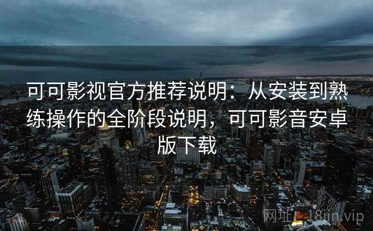 可可影视官方推荐说明：从安装到熟练操作的全阶段说明，可可影音安卓版下载