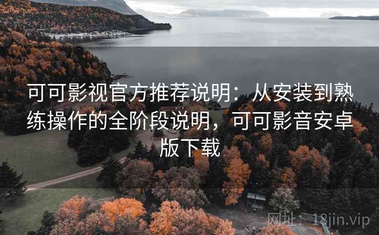 可可影视官方推荐说明:从安装到熟练操作的全阶段说明,可可影音安卓版下载 可可影视官方推荐说明:从安装到熟练操作的全阶段说明,可可影音安卓版下载