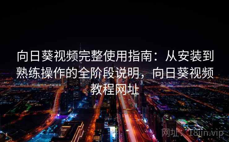 向日葵视频完整使用指南:从安装到熟练操作的全阶段说明,向日葵视频教程网址 向日葵视频完整使用指南:从安装到熟练操作的全阶段说明,向日葵视频教程网址