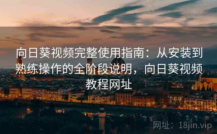 向日葵视频完整使用指南：从安装到熟练操作的全阶段说明，向日葵视频教程网址