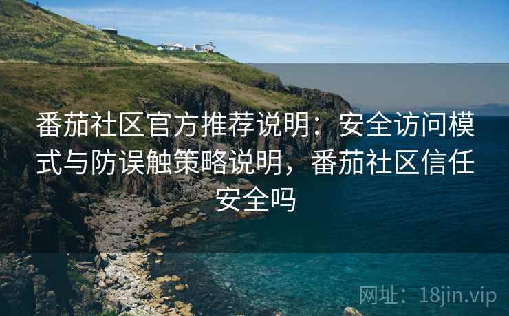 番茄社区官方推荐说明：安全访问模式与防误触策略说明，番茄社区信任安全吗