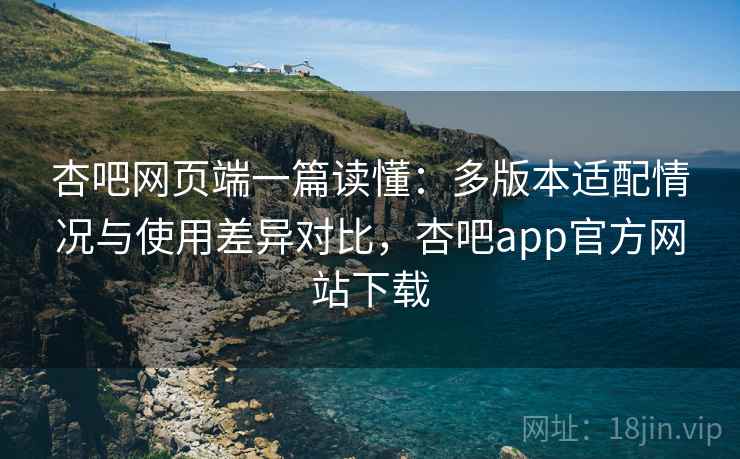 杏吧网页端一篇读懂:多版本适配情况与使用差异对比,杏吧app官方网站下载 杏吧网页端一篇读懂:多版本适配情况与使用差异对比,杏吧app官方网站下载