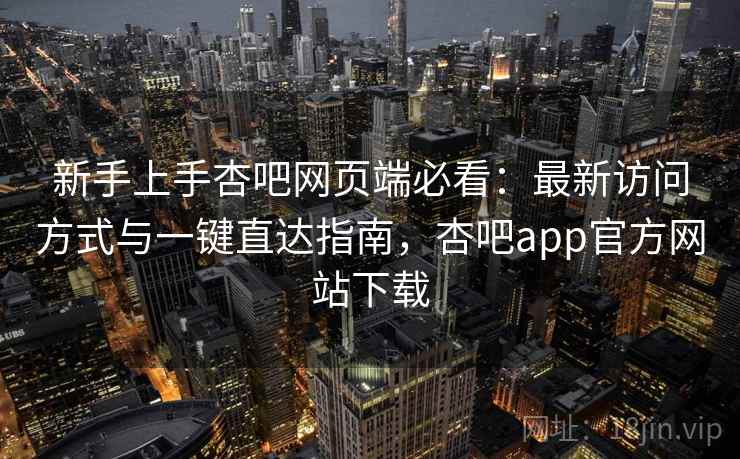 新手上手杏吧网页端必看：最新访问方式与一键直达指南，杏吧app官方网站下载