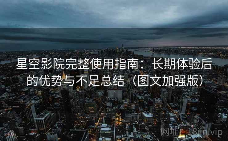 星空影院完整使用指南：长期体验后的优势与不足总结（图文加强版）