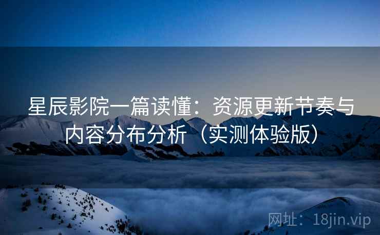 星辰影院一篇读懂：资源更新节奏与内容分布分析（实测体验版）
