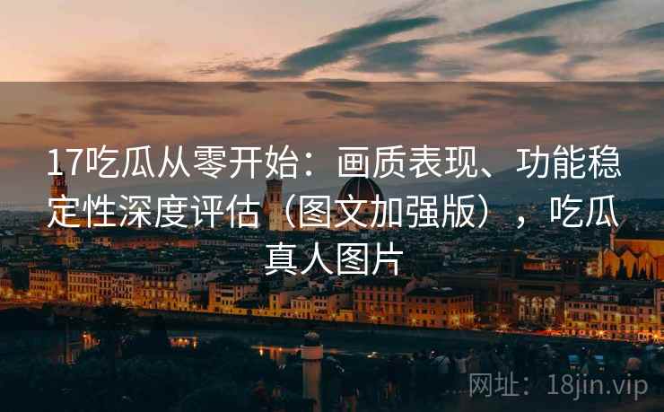 17吃瓜从零开始:画质表现、功能稳定性深度评估(图文加强版),吃瓜真人图片 17吃瓜从零开始:画质表现、功能稳定性深度评估(图文加强版),吃瓜真人图片