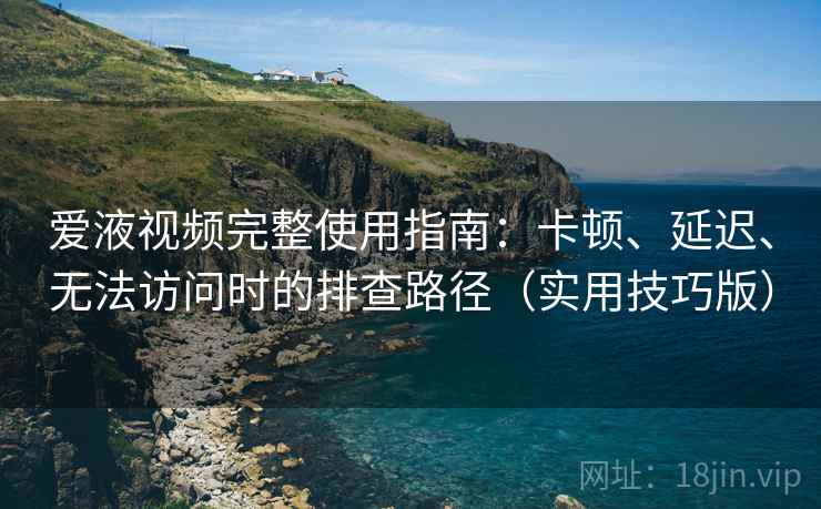 爱液视频完整使用指南：卡顿、延迟、无法访问时的排查路径（实用技巧版）