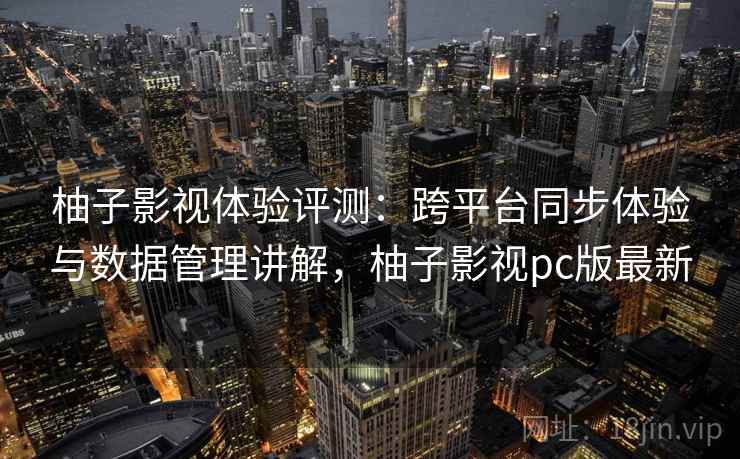 柚子影视体验评测：跨平台同步体验与数据管理讲解，柚子影视pc版最新