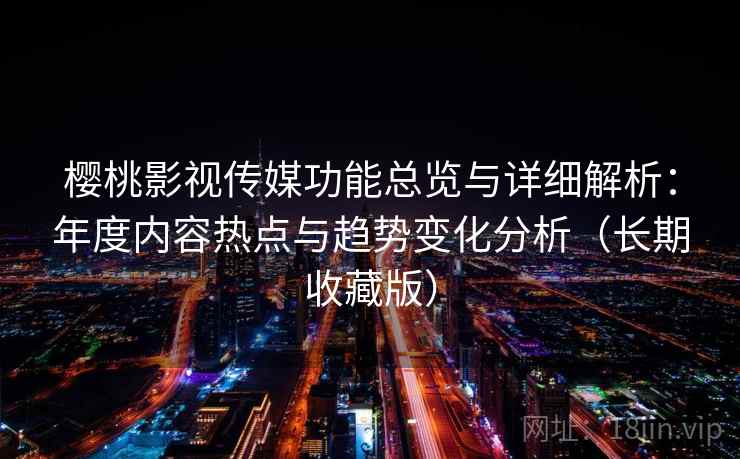 樱桃影视传媒功能总览与详细解析：年度内容热点与趋势变化分析（长期收藏版）