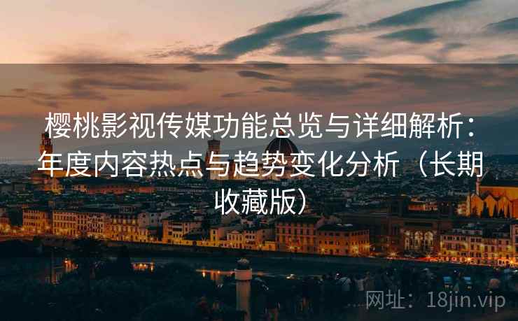 樱桃影视传媒功能总览与详细解析:年度内容热点与趋势变化分析(长期收藏版) 樱桃影视传媒功能总览与详细解析:年度内容热点与趋势变化分析(长期收藏版)