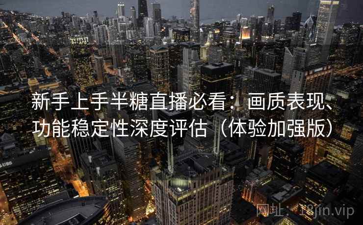 新手上手半糖直播必看：画质表现、功能稳定性深度评估（体验加强版）