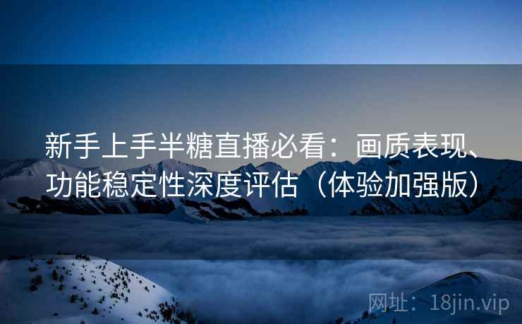 新手上手半糖直播必看:画质表现、功能稳定性深度评估(体验加强版) 新手上手半糖直播必看:画质表现、功能稳定性深度评估(体验加强版)