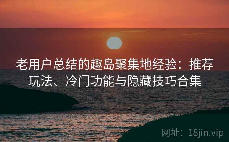 老用户总结的趣岛聚集地经验：推荐玩法、冷门功能与隐藏技巧合集