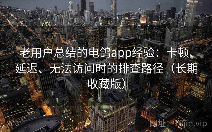 老用户总结的电鸽app经验：卡顿、延迟、无法访问时的排查路径（长期收藏版）