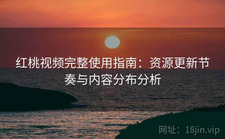 红桃视频完整使用指南：资源更新节奏与内容分布分析