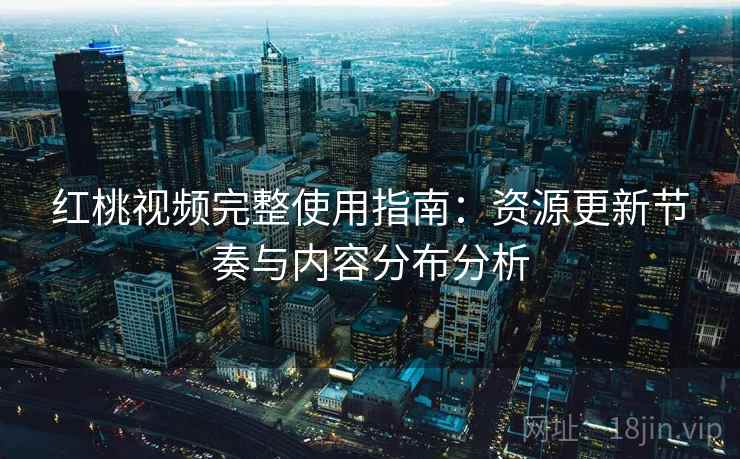 红桃视频完整使用指南：资源更新节奏与内容分布分析