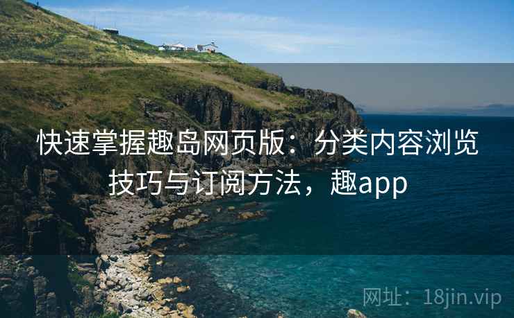 快速掌握趣岛网页版：分类内容浏览技巧与订阅方法，趣app