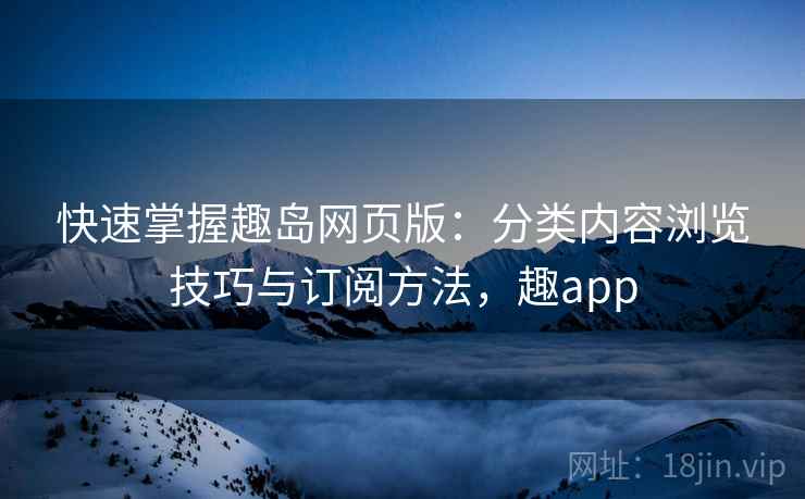 快速掌握趣岛网页版：分类内容浏览技巧与订阅方法，趣app