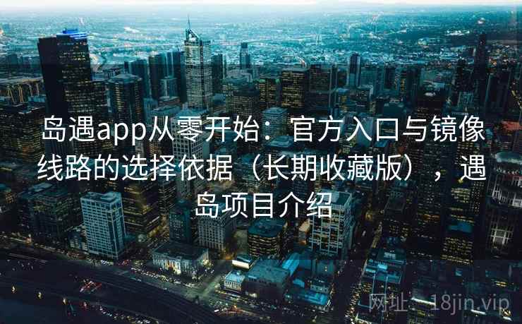 岛遇app从零开始：官方入口与镜像线路的选择依据（长期收藏版），遇岛项目介绍