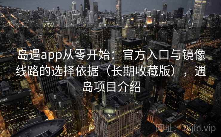 岛遇app从零开始：官方入口与镜像线路的选择依据（长期收藏版），遇岛项目介绍