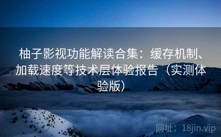 柚子影视功能解读合集：缓存机制、加载速度等技术层体验报告（实测体验版）