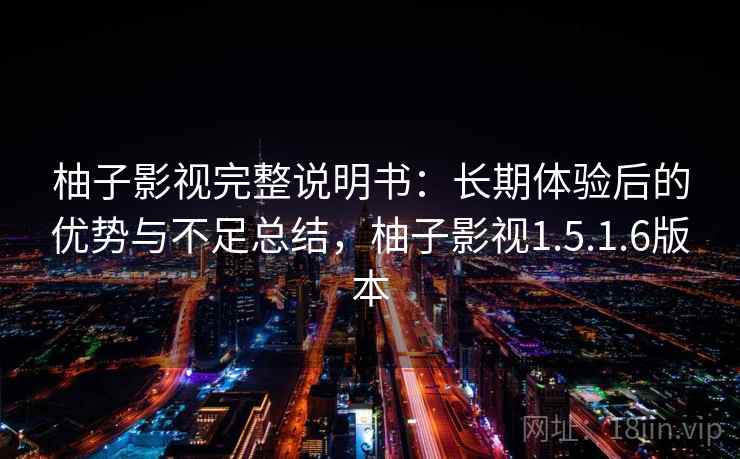 柚子影视完整说明书：长期体验后的优势与不足总结，柚子影视1.5.1.6版本