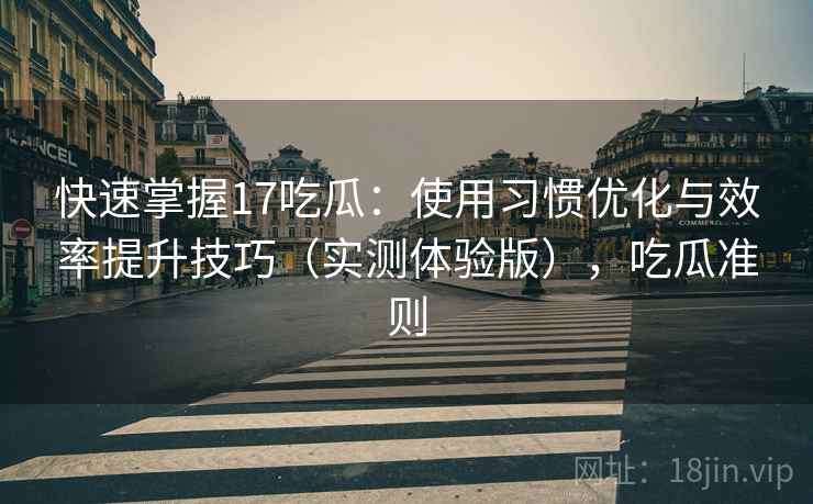 快速掌握17吃瓜：使用习惯优化与效率提升技巧（实测体验版），吃瓜准则