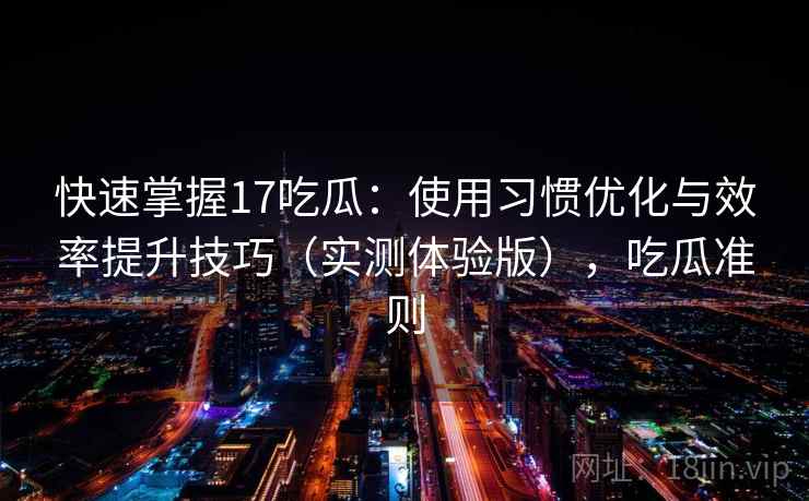 快速掌握17吃瓜：使用习惯优化与效率提升技巧（实测体验版），吃瓜准则