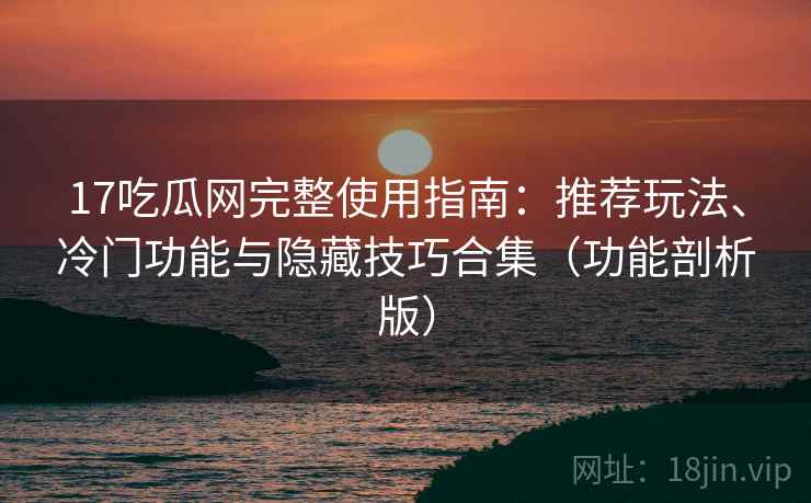 17吃瓜网完整使用指南：推荐玩法、冷门功能与隐藏技巧合集（功能剖析版）