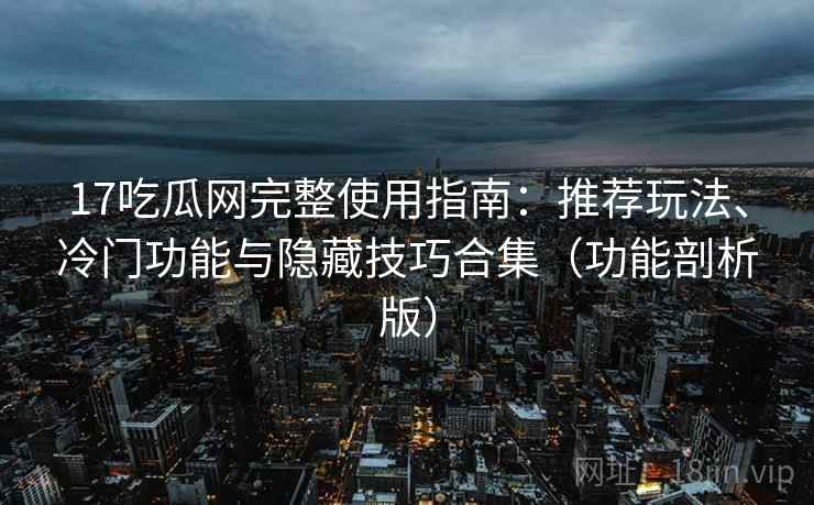 17吃瓜网完整使用指南：推荐玩法、冷门功能与隐藏技巧合集（功能剖析版）