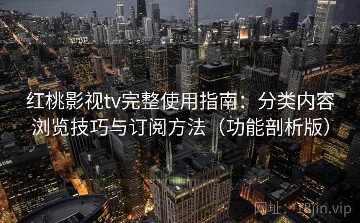 红桃影视tv完整使用指南：分类内容浏览技巧与订阅方法（功能剖析版）
