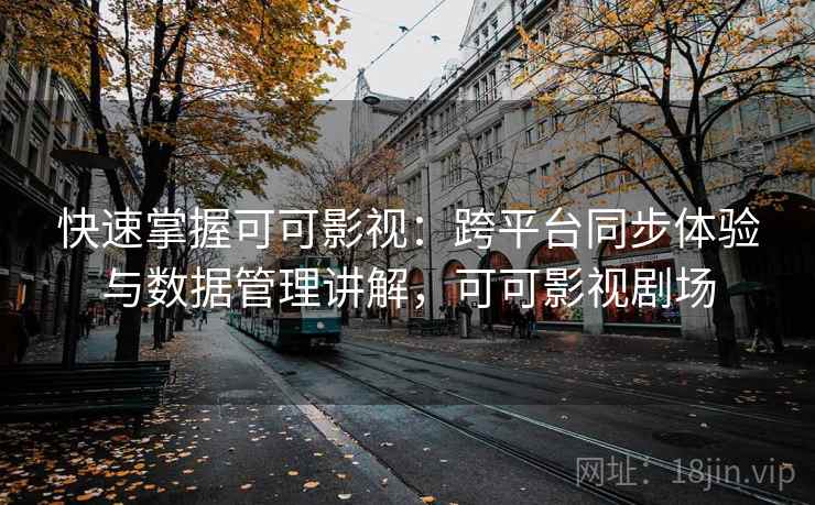 快速掌握可可影视：跨平台同步体验与数据管理讲解，可可影视剧场