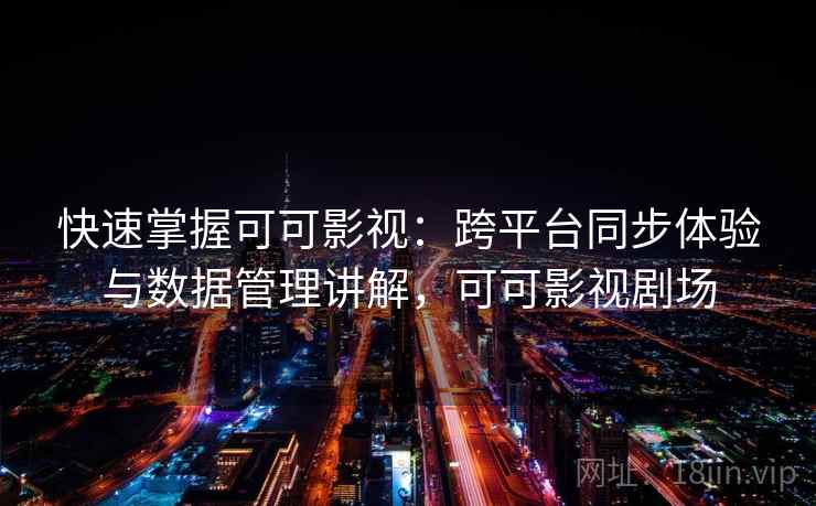 快速掌握可可影视：跨平台同步体验与数据管理讲解，可可影视剧场