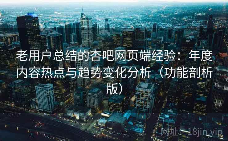 老用户总结的杏吧网页端经验：年度内容热点与趋势变化分析（功能剖析版）