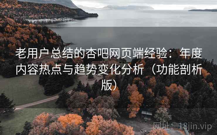 老用户总结的杏吧网页端经验：年度内容热点与趋势变化分析（功能剖析版）