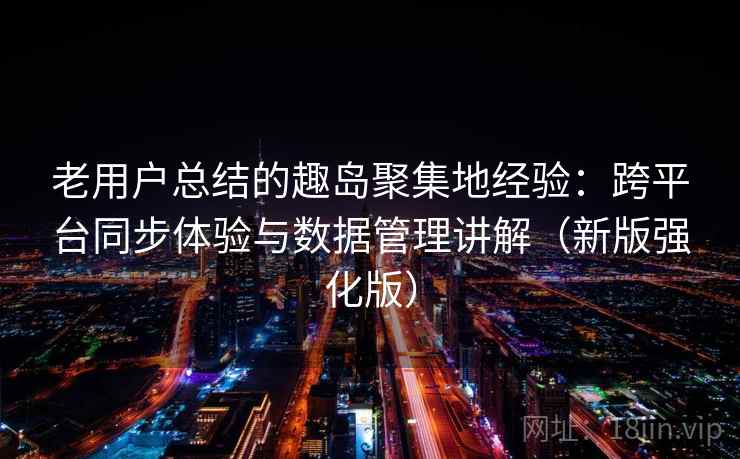 老用户总结的趣岛聚集地经验：跨平台同步体验与数据管理讲解（新版强化版）