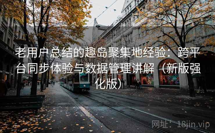 老用户总结的趣岛聚集地经验：跨平台同步体验与数据管理讲解（新版强化版）