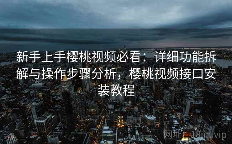 新手上手樱桃视频必看：详细功能拆解与操作步骤分析，樱桃视频接口安装教程