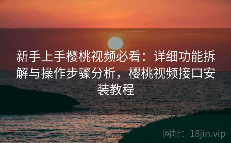 新手上手樱桃视频必看：详细功能拆解与操作步骤分析，樱桃视频接口安装教程