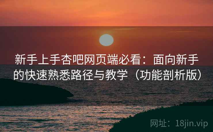 新手上手杏吧网页端必看：面向新手的快速熟悉路径与教学（功能剖析版）