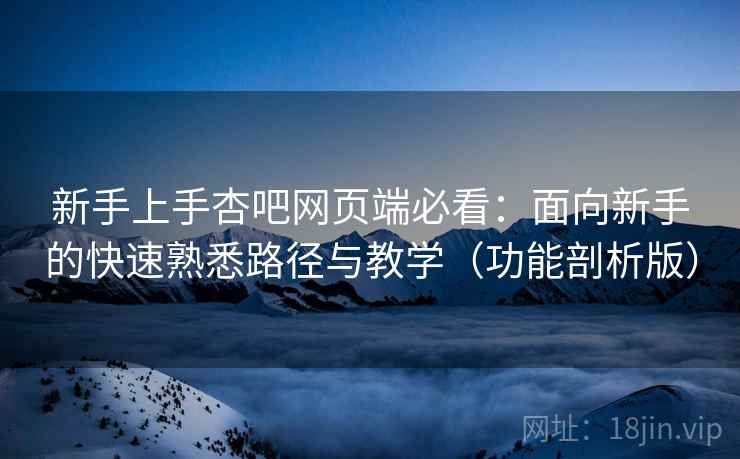新手上手杏吧网页端必看：面向新手的快速熟悉路径与教学（功能剖析版）
