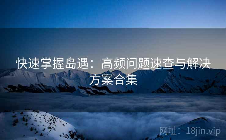 快速掌握岛遇：高频问题速查与解决方案合集