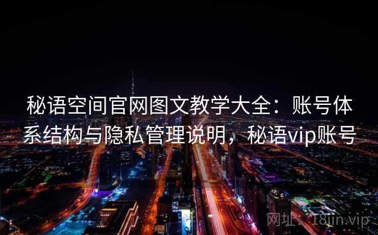 秘语空间官网图文教学大全：账号体系结构与隐私管理说明，秘语vip账号