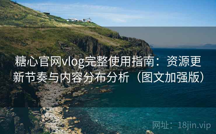 糖心官网vlog完整使用指南：资源更新节奏与内容分布分析（图文加强版）