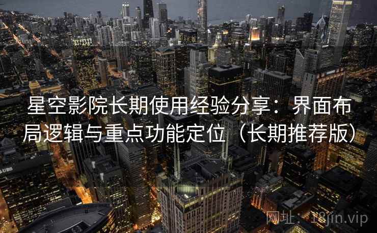 星空影院长期使用经验分享：界面布局逻辑与重点功能定位（长期推荐版）