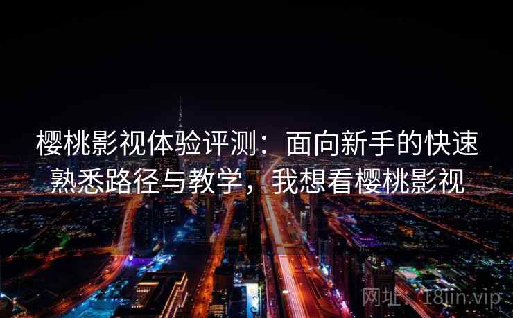 樱桃影视体验评测：面向新手的快速熟悉路径与教学，我想看樱桃影视