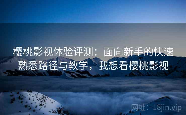 樱桃影视体验评测：面向新手的快速熟悉路径与教学，我想看樱桃影视